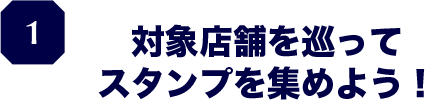 １.対象店舗を巡ってスタンプを集めよう！