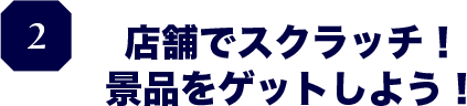 ２.店頭でスクラッチ！景品をゲットしよう！